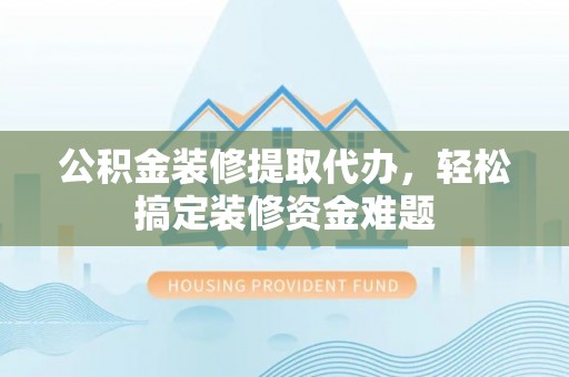 都匀公积金装修提取代办，轻松搞定装修资金难题