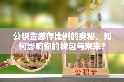 都匀公积金缴存比例的奥秘，如何影响你的钱包与未来？