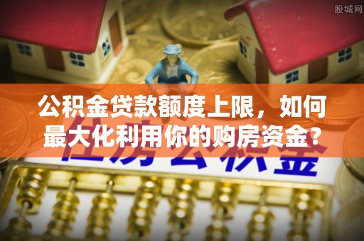 都匀公积金贷款额度上限，如何最大化利用你的购房资金？