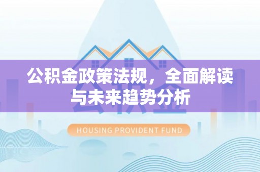 都匀公积金政策法规，全面解读与未来趋势分析