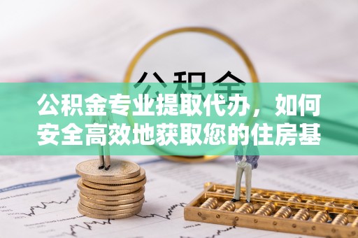 都匀公积金专业提取代办，如何安全高效地获取您的住房基金