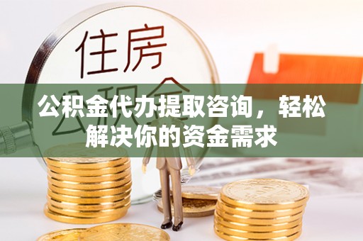 都匀公积金代办提取咨询，轻松解决你的资金需求