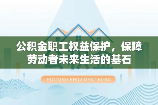 都匀公积金职工权益保护，保障劳动者未来生活的基石