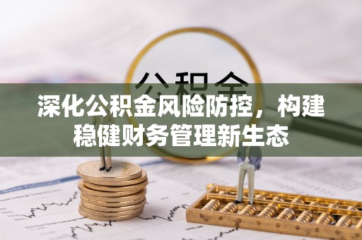都匀深化公积金风险防控，构建稳健财务管理新生态