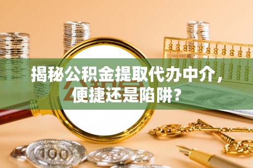 都匀揭秘公积金提取代办中介，便捷还是陷阱？