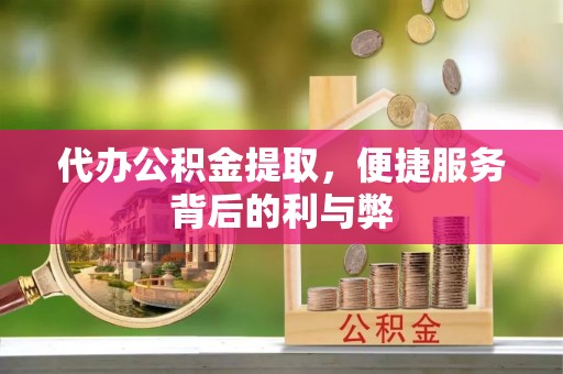 都匀代办公积金提取，便捷服务背后的利与弊