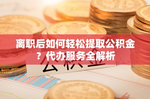 都匀离职后如何轻松提取公积金？代办服务全解析