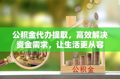 都匀公积金代办提取，高效解决资金需求，让生活更从容
