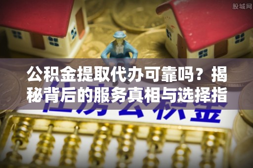 都匀公积金提取代办可靠吗？揭秘背后的服务真相与选择指南