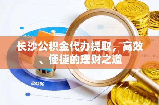 都匀长沙公积金代办提取，高效、便捷的理财之道