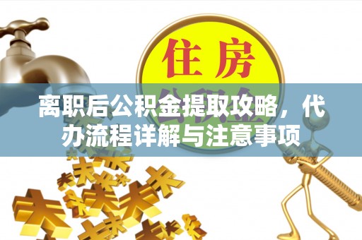 都匀离职后公积金提取攻略，代办流程详解与注意事项