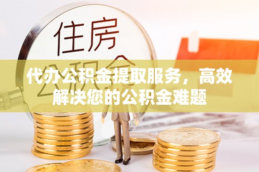 都匀代办公积金提取服务，高效解决您的公积金难题