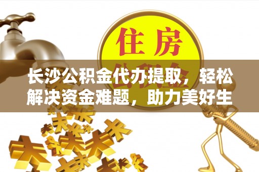 都匀长沙公积金代办提取，轻松解决资金难题，助力美好生活