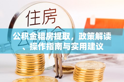 都匀公积金租房提取，政策解读、操作指南与实用建议
