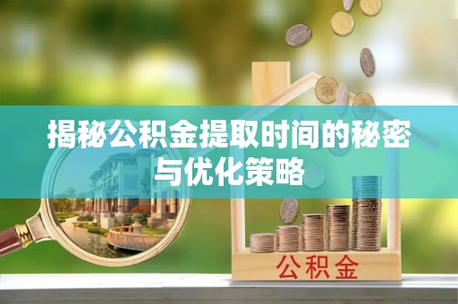 都匀揭秘公积金提取时间的秘密与优化策略