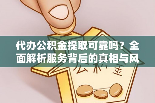 都匀代办公积金提取可靠吗？全面解析服务背后的真相与风险