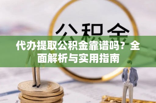 都匀代办提取公积金靠谱吗？全面解析与实用指南