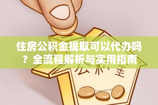 都匀住房公积金提取可以代办吗？全流程解析与实用指南