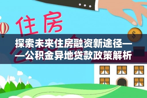 都匀探索未来住房融资新途径——公积金异地贷款政策解析与实践