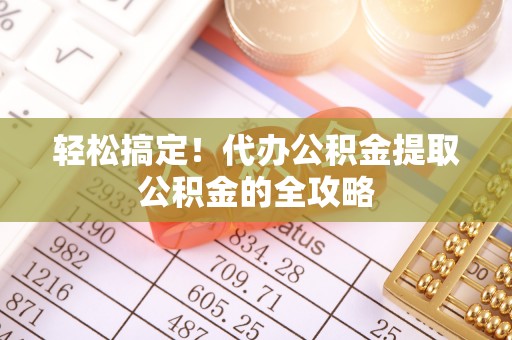 都匀轻松搞定！代办公积金提取公积金的全攻略