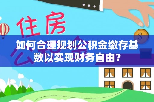 都匀如何合理规划公积金缴存基数以实现财务自由？