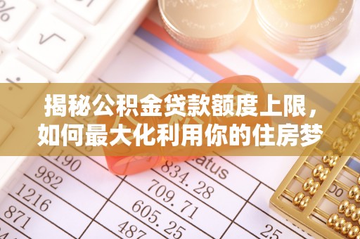 都匀揭秘公积金贷款额度上限，如何最大化利用你的住房梦想资金？