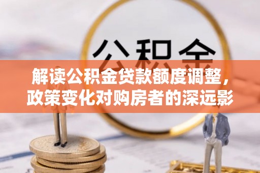 都匀解读公积金贷款额度调整，政策变化对购房者的深远影响