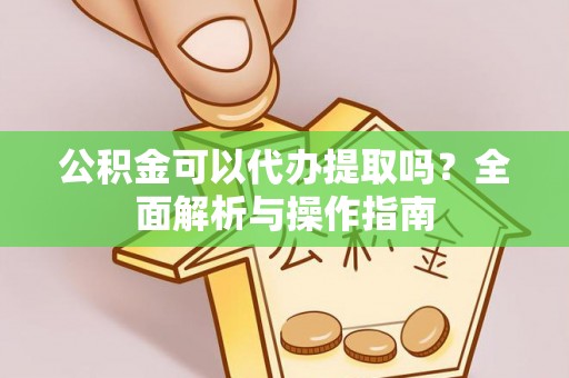 都匀公积金可以代办提取吗？全面解析与操作指南