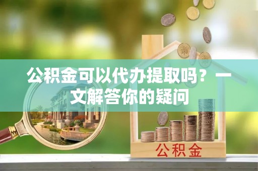 都匀公积金可以代办提取吗？一文解答你的疑问