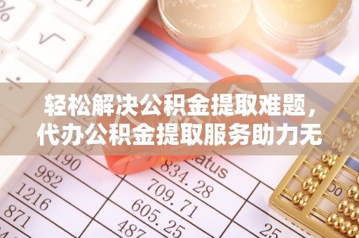 都匀轻松解决公积金提取难题，代办公积金提取服务助力无忧生活
