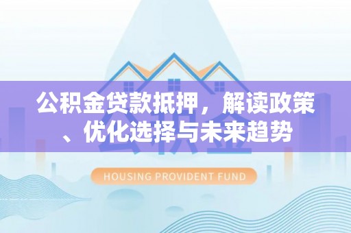 都匀公积金贷款抵押，解读政策、优化选择与未来趋势