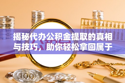 都匀揭秘代办公积金提取的真相与技巧，助你轻松拿回属于你的钱
