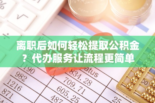 都匀离职后如何轻松提取公积金？代办服务让流程更简单