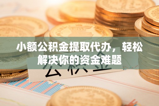都匀小额公积金提取代办，轻松解决你的资金难题