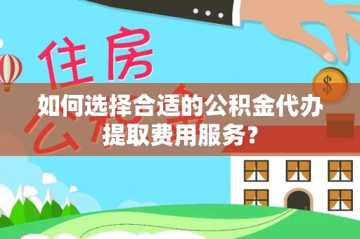 都匀如何选择合适的公积金代办提取费用服务？