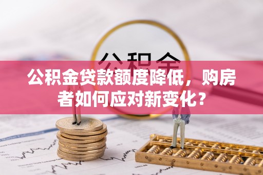 都匀公积金贷款额度降低，购房者如何应对新变化？