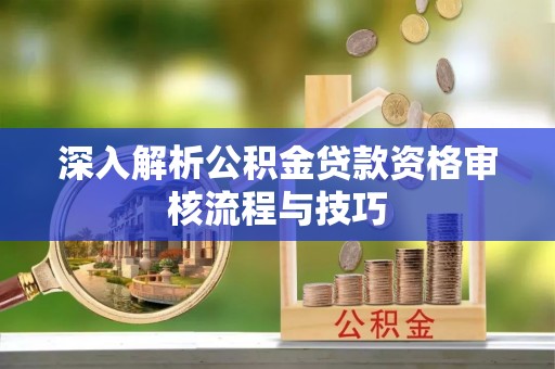 都匀深入解析公积金贷款资格审核流程与技巧