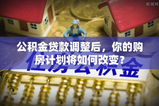 都匀公积金贷款调整后，你的购房计划将如何改变？