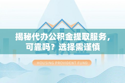 都匀揭秘代办公积金提取服务，可靠吗？选择需谨慎