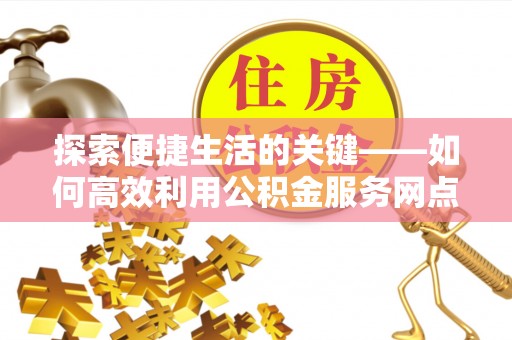 都匀探索便捷生活的关键——如何高效利用公积金服务网点查询功能