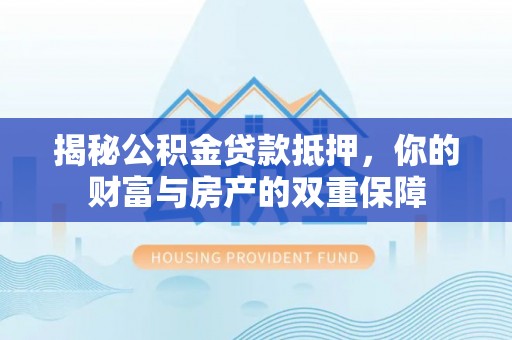 都匀揭秘公积金贷款抵押，你的财富与房产的双重保障