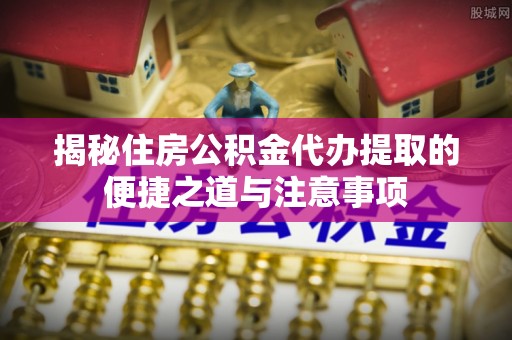 都匀揭秘住房公积金代办提取的便捷之道与注意事项