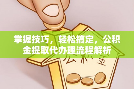 都匀掌握技巧，轻松搞定，公积金提取代办理流程解析