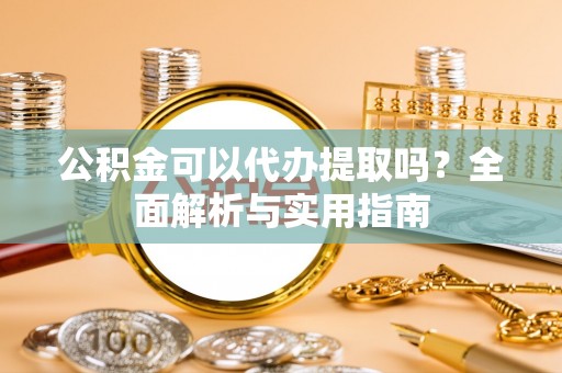 都匀公积金可以代办提取吗？全面解析与实用指南