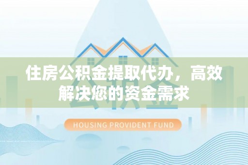 都匀住房公积金提取代办，高效解决您的资金需求
