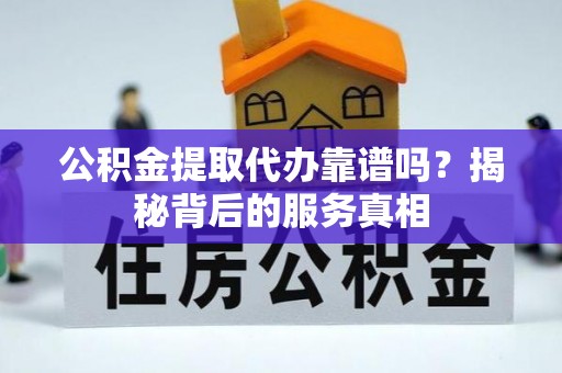 都匀公积金提取代办靠谱吗？揭秘背后的服务真相
