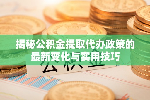 都匀揭秘公积金提取代办政策的最新变化与实用技巧