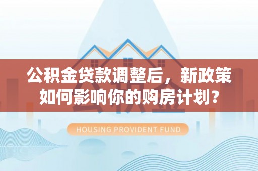 都匀公积金贷款调整后，新政策如何影响你的购房计划？