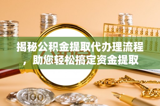 都匀揭秘公积金提取代办理流程，助您轻松搞定资金提取