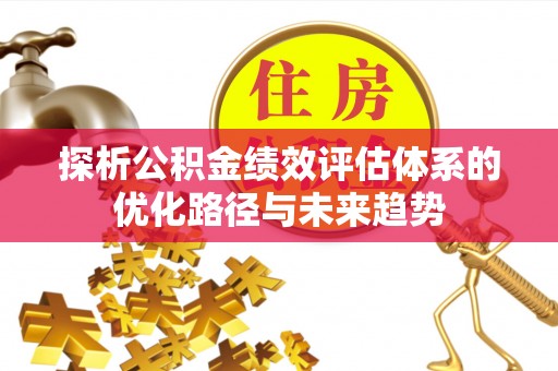 都匀探析公积金绩效评估体系的优化路径与未来趋势